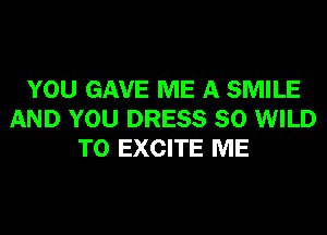 YOU GAVE ME A SMILE
AND YOU DRESS 80 WILD
T0 EXCITE ME