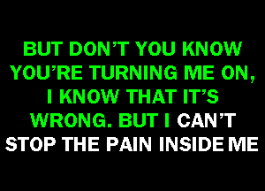 BUT DONT YOU KNOW
YOURE TURNING ME ON,
I KNOW THAT ITS
WRONG. BUT I CANT
STOP THE PAIN INSIDE ME