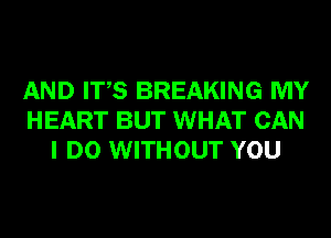 AND ITS BREAKING MY
HEART BUT WHAT CAN
I DO WITHOUT YOU