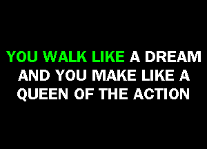 YOU WALK LIKE A DREAM
AND YOU MAKE LIKE A
QUEEN OF THE ACTION