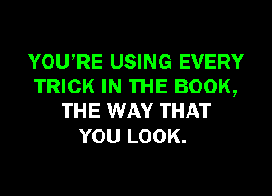 YOURE USING EVERY
TRICK IN THE BOOK,
THE WAY THAT

YOU LOOK.