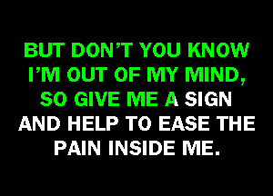 BUT DONT YOU KNOW
PM OUT OF MY MIND,
SO GIVE ME A SIGN
AND HELP TO EASE THE
PAIN INSIDE ME.