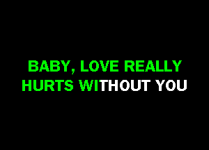 BABY, LOVE REALLY

HURTS WITHOUT YOU