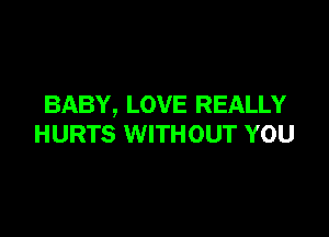 BABY, LOVE REALLY

HURTS WITHOUT YOU