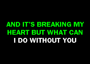 AND ITS BREAKING MY
HEART BUT WHAT CAN
I DO WITHOUT YOU