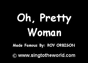Oh, Pre'i'i'y

Woman

Made Famous Byt ROY ORBISON

(Q www.singtotheworld.com