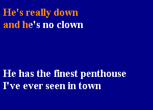 He's really down
and he's no clown

He has the fmest penthouse
I've ever seen in town