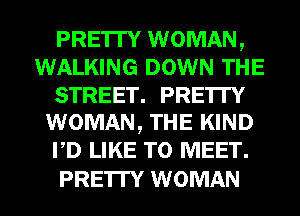 PRE'ITY WOMAN,
WALKING DOWN THE
STREET. PRE'ITY
WOMAN, THE KIND
PD LIKE TO MEET.

PRE'ITY WOMAN