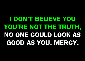 I DONT BELIEVE YOU
YOURE NOT THE TRUTH,
NO ONE COULD LOOK AS

GOOD AS YOU, MERCY.