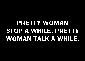 PRE'ITY WOMAN
STOP A WHILE. PRE'ITY
WOMAN TALK A WHILE.