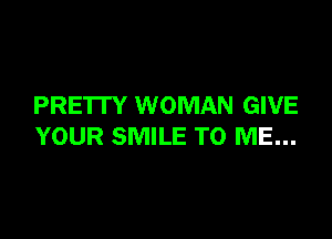 PRETTY WOMAN GIVE

YOUR SMILE TO ME...