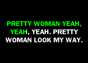 PRE'ITY WOMAN YEAH,
YEAH, YEAH. PRE'ITY
WOMAN LOOK MY WAY.