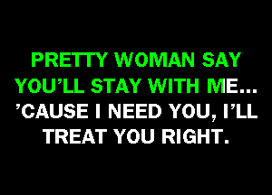 PRE'ITY WOMAN SAY
YOUIL STAY WITH ME...
CAUSE I NEED YOU, VLL

TREAT YOU RIGHT.