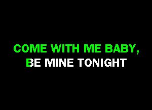 COME WITH ME BABY,

BE MINE TONIGHT