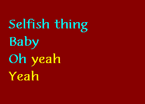 Selfish thing
Baby

Oh yeah
Yeah