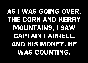 AS I WAS GOING OVER,
THE CORK AND KERRY
MOUNTAINS, I SAW
CAPTAIN FARRELL,
AND HIS MONEY, HE
WAS COUNTING.