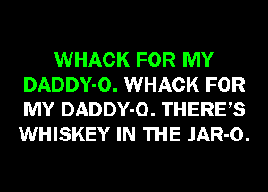 WHACK FOR MY
DADDY-O. WHACK FOR
MY DADDY-O. THERE,S
WHISKEY IN THE JAR-O.