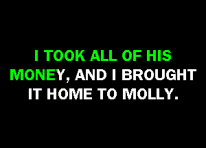 I TOOK ALL OF HIS
MONEY, AND I BROUGHT
IT HOME T0 MOLLY.