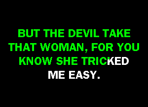 BUT THE DEVIL TAKE
THAT WOMAN, FOR YOU
KNOW SHE TRICKED
ME EASY.
