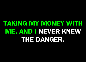 TAKING MY MONEY WITH
ME, AND I NEVER KNEW
THE DANGER.