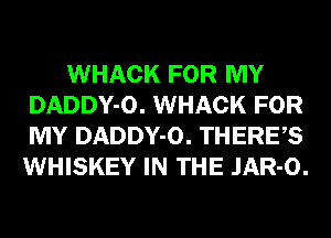 WHACK FOR MY
DADDY-O. WHACK FOR
MY DADDY-O. THERE,S
WHISKEY IN THE JAR-O.