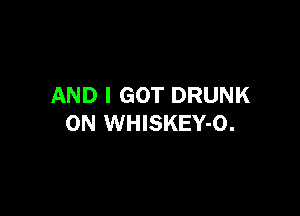 AND I GOT DRUNK

0N WHISKEY-O.