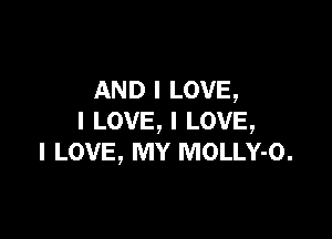 AND I LOVE,

I LOVE, I LOVE,
I LOVE, MY MOLLY-O.