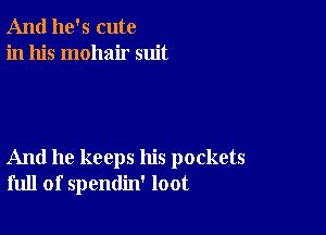 And he's cute
in his mohair suit

And he keeps his pockets
full of spendin' loot