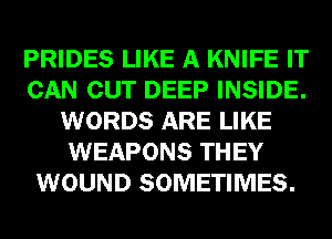 PRIDES LIKE A KNIFE IT
CAN CUT DEEP INSIDE.
WORDS ARE LIKE
WEAPONS THEY
WOUND SOMETIMES.