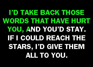PD TAKE BACK THOSE
WORDS THAT HAVE HURT
YOU, AND YOWD STAY.
IF I COULD REACH THE
STARS, PD GIVE THEM
ALL TO YOU.