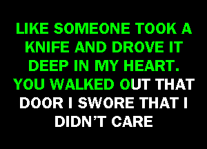 LIKE SOMEONE TOOK A
KNIFE AND DROVE IT
DEEP IN MY HEART.

YOU WALKED OUT THAT

DOOR I SWORE THAT I

DIDNT CARE