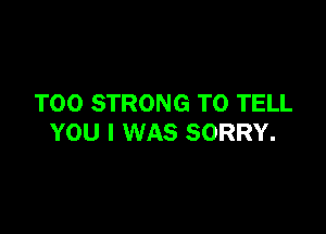 T00 STRONG TO TELL

YOU I WAS SORRY.