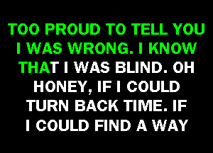 T00 PROUD TO TELL YOU
I WAS WRONG. I KNOW
THAT I WAS BLIND. 0H

HONEY, IF I COULD
TURN BACK TIME. IF

I COULD FIND A WAY