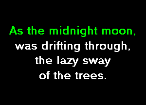 As the midnight moon,
was drifting through,

the lazy sway
of the trees.