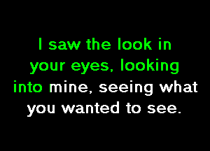 I saw the look in
your eyes, looking

into mine. seeing what
you wanted to see.