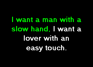 I want a man with a
slow hand, I want a

lover with an
easy touch.