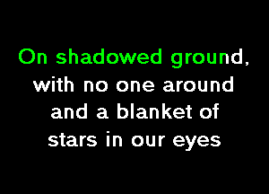 On shadowed ground,
with no one around

and a blanket of
stars in our eyes