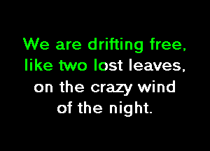 We are drifting free,
like two lost leaves,

on the crazy wind
of the night.