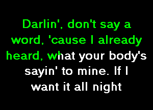 Darlin', don't say a
word, 'cause I already

heard, what your body's
sayin' to mine. If I

want it all night