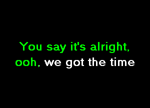 You say it's alright,

ooh, we got the time