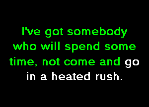 I've got somebody
who will spend some

time, not come and go
in a heated rush.