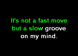It's not a fast move

but a slow groove
on my mind.