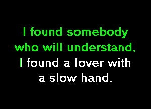 I found somebody
who will understand,

I found a lover with
a slow hand.