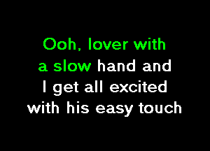 Ooh, lover with
a slow hand and

I get all excited
with his easy touch