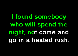 I found somebody
who will spend the

night, not come and
go in a heated rush.