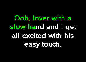 Ooh. lover with a
slow hand and I get

all excited with his
easy touch.