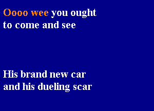 0000 wee you ought
to come and see

His brand new car
and his dueling scar