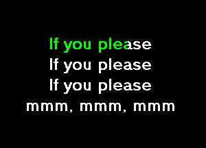 If you please
If you please

If you please
mmm, mmm, mmm