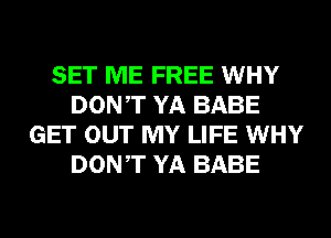 SET ME FREE WHY
DONT YA BABE
GET OUT MY LIFE WHY
DONT YA BABE