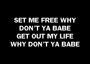 SET ME FREE WHY
DONT YA BABE
GET OUT MY LIFE
WHY DONT YA BABE